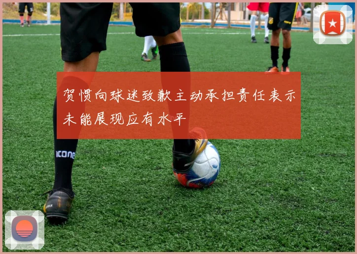 贺惯向球迷致歉主动承担责任表示未能展现应有水平