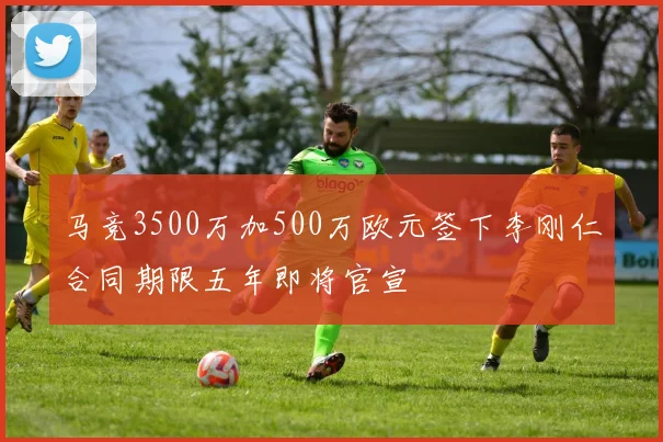 马竞3500万加500万欧元签下李刚仁合同期限五年即将官宣