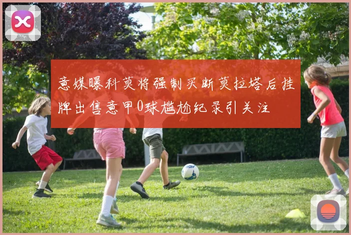 意媒曝科莫将强制买断莫拉塔后挂牌出售意甲0球尴尬纪录引关注