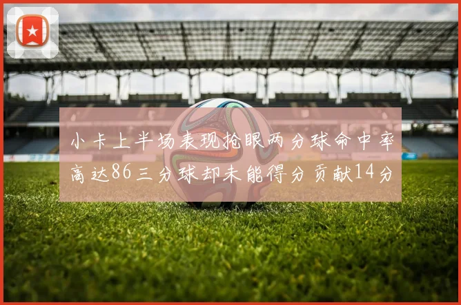 小卡上半场表现抢眼两分球命中率高达86三分球却未能得分贡献14分7板2助1断