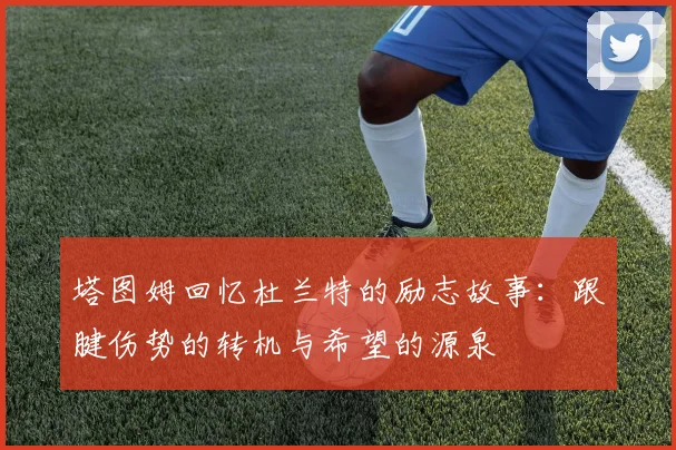 塔图姆回忆杜兰特的励志故事：跟腱伤势的转机与希望的源泉