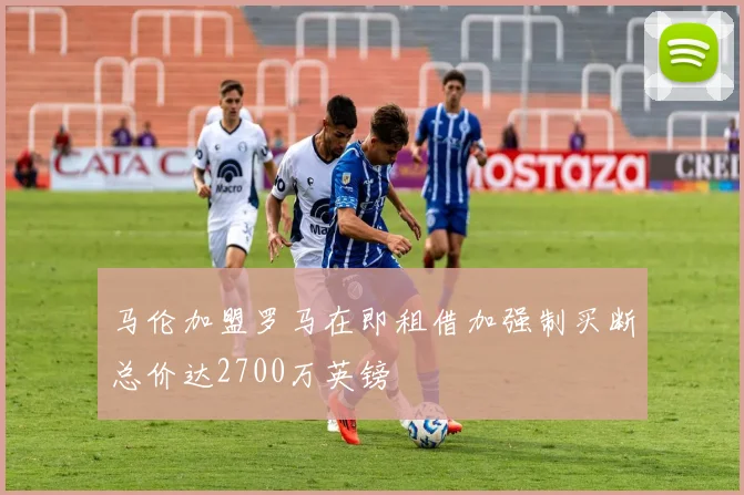 马伦加盟罗马在即租借加强制买断总价达2700万英镑