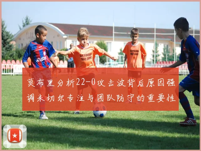 莫布里分析22-0攻击波背后原因强调米切尔专注与团队防守的重要性