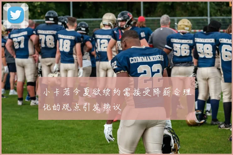 小卡若今夏欲续约需接受降薪合理化的观点引发热议