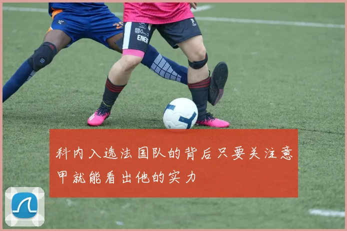 科内入选法国队的背后只要关注意甲就能看出他的实力
