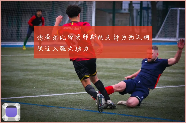 德泽尔比称莫耶斯的支持为西汉姆联注入强大动力