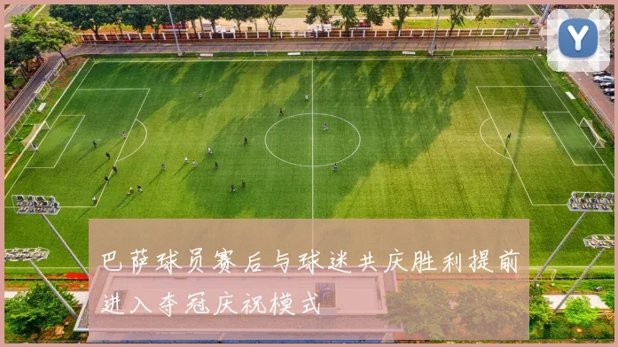 巴萨球员赛后与球迷共庆胜利提前进入夺冠庆祝模式