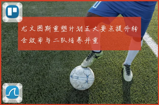 尤文图斯重塑计划五大要点提升转会效率与二队培养并重