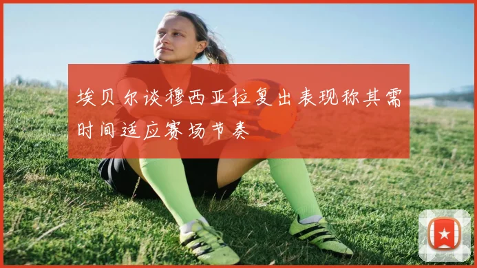 埃贝尔谈穆西亚拉复出表现称其需时间适应赛场节奏
