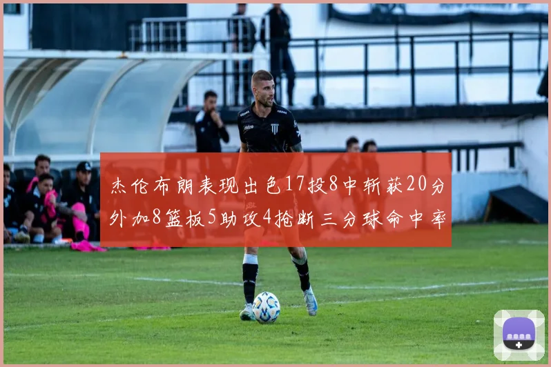 杰伦布朗表现出色17投8中斩获20分外加8篮板5助攻4抢断三分球命中率待提升