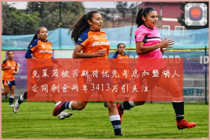 克莱若被买断将优先考虑加盟湖人合同剩余两年3413万引关注