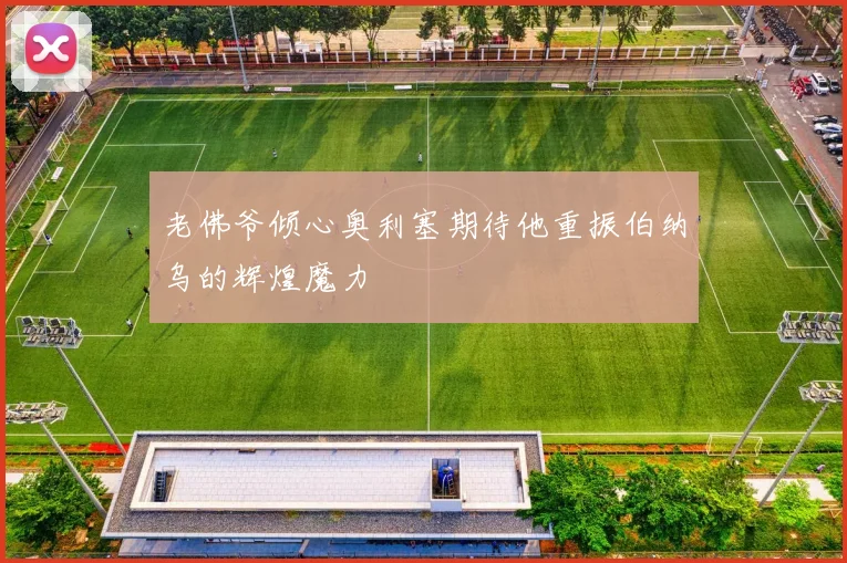 老佛爷倾心奥利塞期待他重振伯纳乌的辉煌魔力