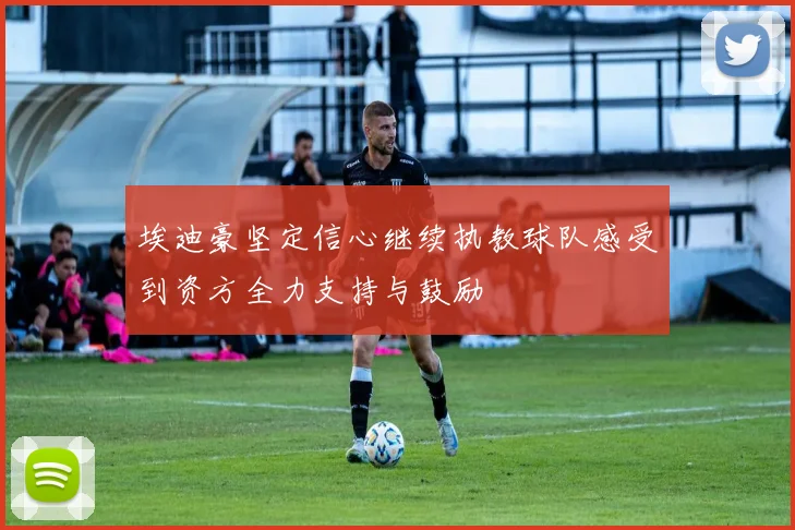 埃迪豪坚定信心继续执教球队感受到资方全力支持与鼓励