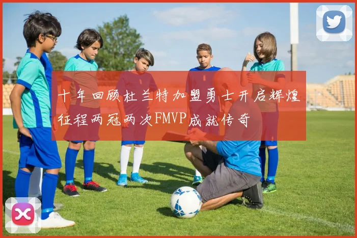 十年回顾杜兰特加盟勇士开启辉煌征程两冠两次FMVP成就传奇