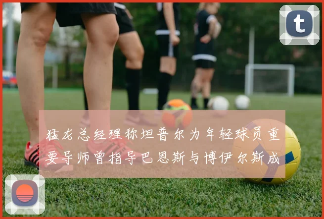猛龙总经理称坦普尔为年轻球员重要导师曾指导巴恩斯与博伊尔斯成长
