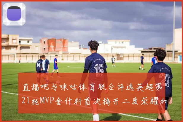 直播吧与咪咕体育联合评选英超第21轮MVP舍什科首次梅开二度荣耀加冕