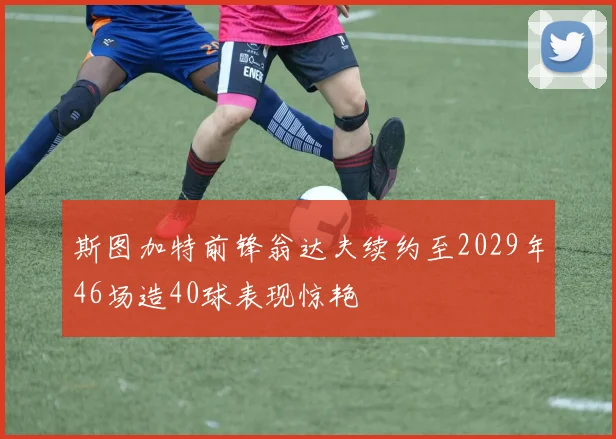 斯图加特前锋翁达夫续约至2029年46场造40球表现惊艳