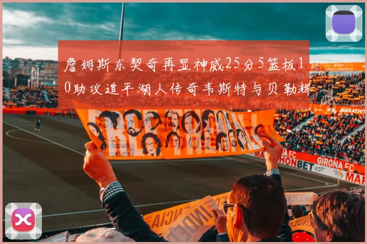 詹姆斯东契奇再显神威25分5篮板10助攻追平湖人传奇韦斯特与贝勒辉煌成就