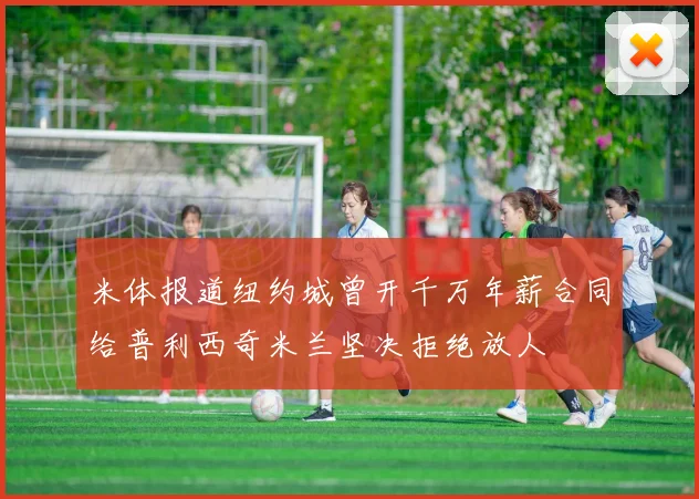 米体报道纽约城曾开千万年薪合同给普利西奇米兰坚决拒绝放人