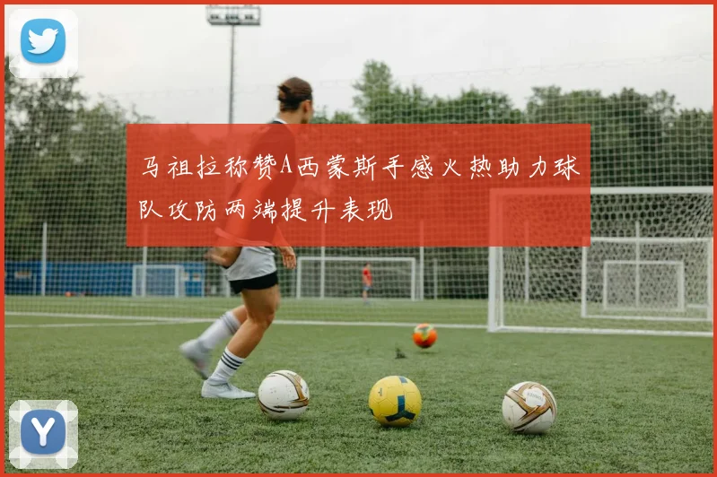 马祖拉称赞A西蒙斯手感火热助力球队攻防两端提升表现