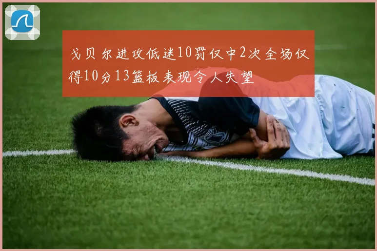 戈贝尔进攻低迷10罚仅中2次全场仅得10分13篮板表现令人失望