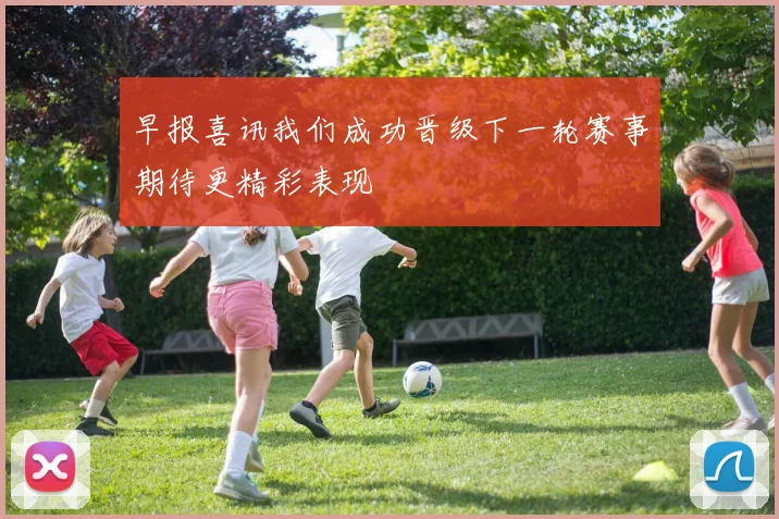 早报喜讯我们成功晋级下一轮赛事期待更精彩表现